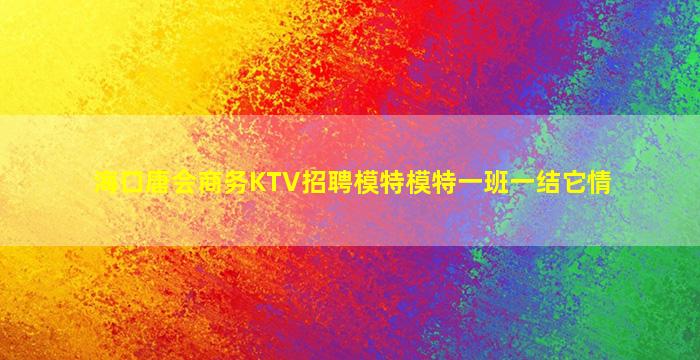 海口唐会商务KTV招聘模特模特一班一结它情